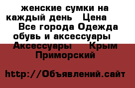 женские сумки на каждый день › Цена ­ 200 - Все города Одежда, обувь и аксессуары » Аксессуары   . Крым,Приморский